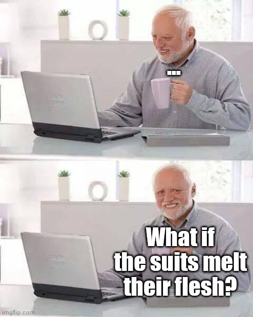 Hide the Pain Harold Meme | ... What if the suits melt their flesh? | image tagged in memes,hide the pain harold | made w/ Imgflip meme maker