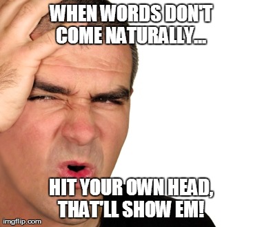 WHEN WORDS DON'T COME NATURALLY...
 HIT YOUR OWN HEAD, THAT'LL SHOW EM! | made w/ Imgflip meme maker