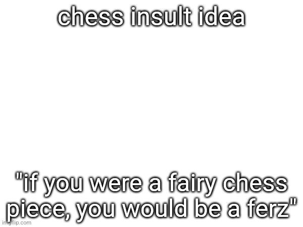 chess insult idea; "if you were a fairy chess piece, you would be a ferz" | made w/ Imgflip meme maker