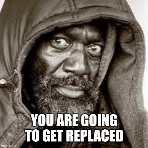 Raped | YOU ARE GOING TO GET REPLACED | image tagged in raped | made w/ Imgflip meme maker