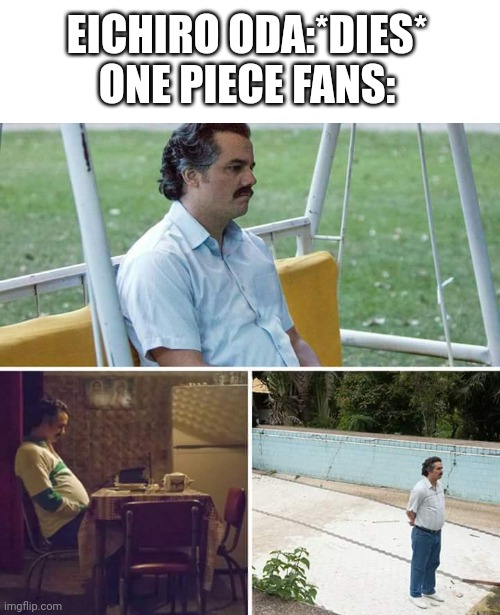 I will be sad if this happend | EICHIRO ODA:*DIES*
ONE PIECE FANS: | image tagged in memes,sad pablo escobar | made w/ Imgflip meme maker
