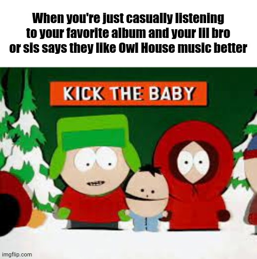 Showtime | When you're just casually listening to your favorite album and your lil bro or sis says they like Owl House music better | image tagged in south park,the owl house | made w/ Imgflip meme maker
