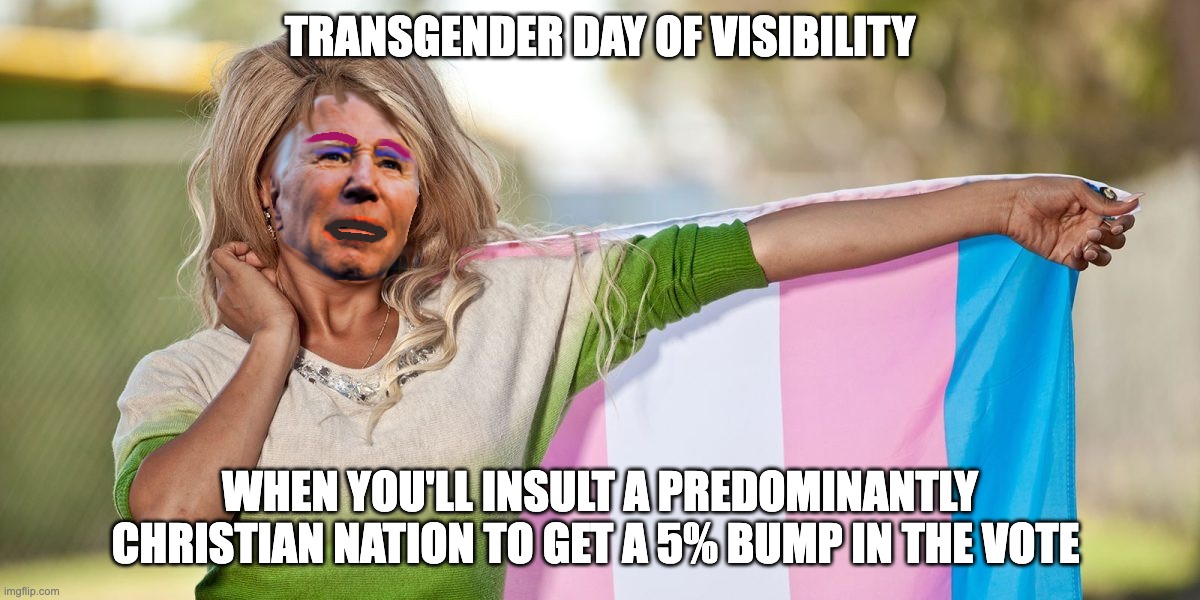 Another Amazing Pandering Tactic from the Obama-Biden Administration | TRANSGENDER DAY OF VISIBILITY; WHEN YOU'LL INSULT A PREDOMINANTLY CHRISTIAN NATION TO GET A 5% BUMP IN THE VOTE | image tagged in biden,trans,transgender | made w/ Imgflip meme maker