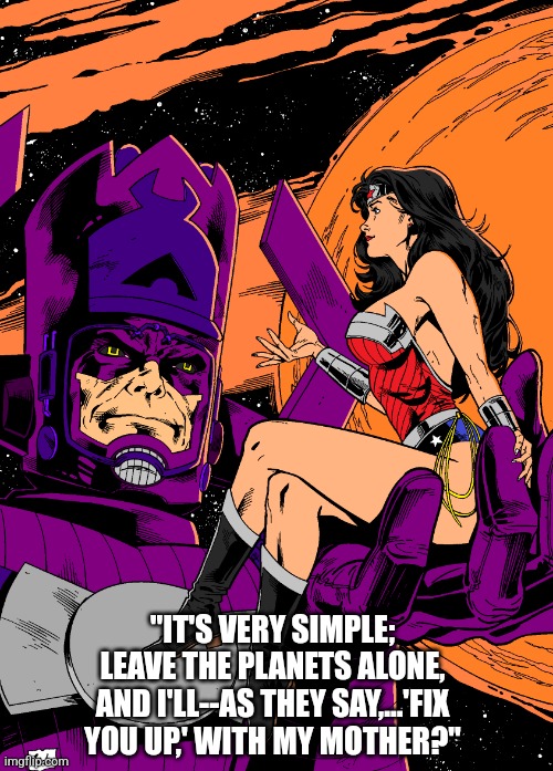 Wonder Woman & Galactus | "IT'S VERY SIMPLE;
LEAVE THE PLANETS ALONE, AND I'LL--AS THEY SAY,...'FIX YOU UP,' WITH MY MOTHER?" | image tagged in superheroes | made w/ Imgflip meme maker