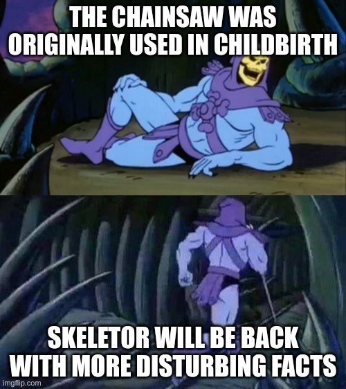Skeletor disturbing facts | THE CHAINSAW WAS ORIGINALLY USED IN CHILDBIRTH; SKELETOR WILL BE BACK WITH MORE DISTURBING FACTS | image tagged in skeletor disturbing facts | made w/ Imgflip meme maker