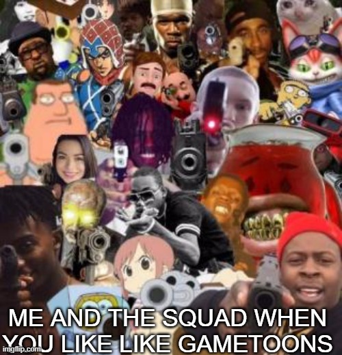 true | ME AND THE SQUAD WHEN YOU LIKE LIKE GAMETOONS | image tagged in everyone pointing guns | made w/ Imgflip meme maker