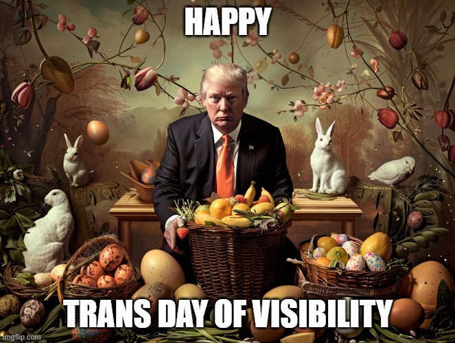 Happy Trans Day of Visibility | HAPPY; TRANS DAY OF VISIBILITY | image tagged in easter | made w/ Imgflip meme maker