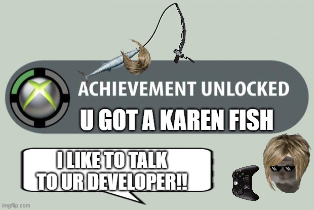 achievement unlocked | U GOT A KAREN FISH; I LIKE TO TALK TO UR DEVELOPER!! | image tagged in achievement unlocked | made w/ Imgflip meme maker