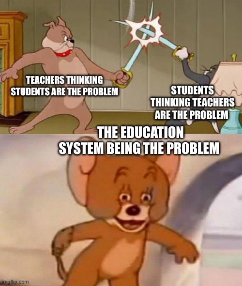 Tom and Jerry swordfight | TEACHERS THINKING STUDENTS ARE THE PROBLEM; STUDENTS THINKING TEACHERS ARE THE PROBLEM; THE EDUCATION SYSTEM BEING THE PROBLEM | image tagged in tom and jerry swordfight | made w/ Imgflip meme maker
