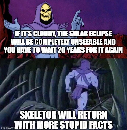 this legitimately scares me | IF IT'S CLOUDY, THE SOLAR ECLIPSE WILL BE COMPLETELY UNSEEABLE AND YOU HAVE TO WAIT 20 YEARS FOR IT AGAIN; SKELETOR WILL RETURN WITH MORE STUPID FACTS | image tagged in he man skeleton advices,solar eclipse,happy easter | made w/ Imgflip meme maker