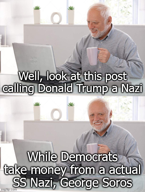 They call Trump a Nazi | Well, look at this post calling Donald Trump a Nazi; While Democrats take money from a actual SS Nazi, George Soros | image tagged in old man cup of coffee | made w/ Imgflip meme maker