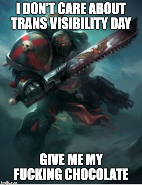 black rage 40k | I DON'T CARE ABOUT TRANS VISIBILITY DAY; GIVE ME MY FUCKING CHOCOLATE | image tagged in black rage 40k | made w/ Imgflip meme maker