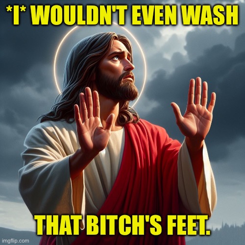 My new reaction post to all Zendaya fan images. Happy Easter. | *I* WOULDN'T EVEN WASH; THAT BITCH'S FEET. | image tagged in jesus | made w/ Imgflip meme maker