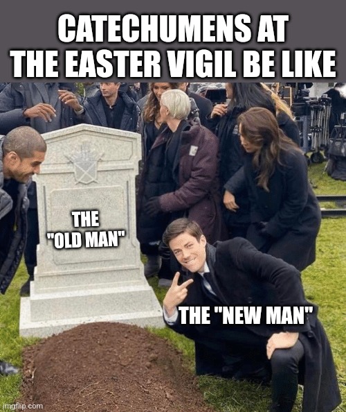 Grant Gustin over grave | CATECHUMENS AT THE EASTER VIGIL BE LIKE; THE "OLD MAN"; THE "NEW MAN" | image tagged in grant gustin over grave | made w/ Imgflip meme maker