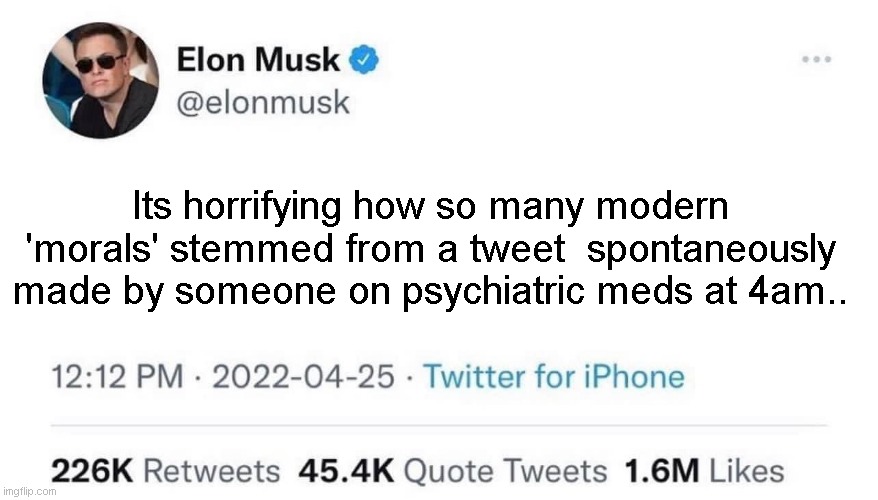 Elon Musk Buying Twitter | Its horrifying how so many modern 'morals' stemmed from a tweet  spontaneously made by someone on psychiatric meds at 4am.. | image tagged in elon musk buying twitter | made w/ Imgflip meme maker