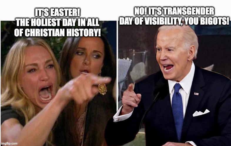 The Day Joe Biden Punched His Ticket To Hell | NO! IT'S TRANSGENDER DAY OF VISIBILITY, YOU BIGOTS! IT'S EASTER!
THE HOLIEST DAY IN ALL OF CHRISTIAN HISTORY! | image tagged in joe insults women | made w/ Imgflip meme maker