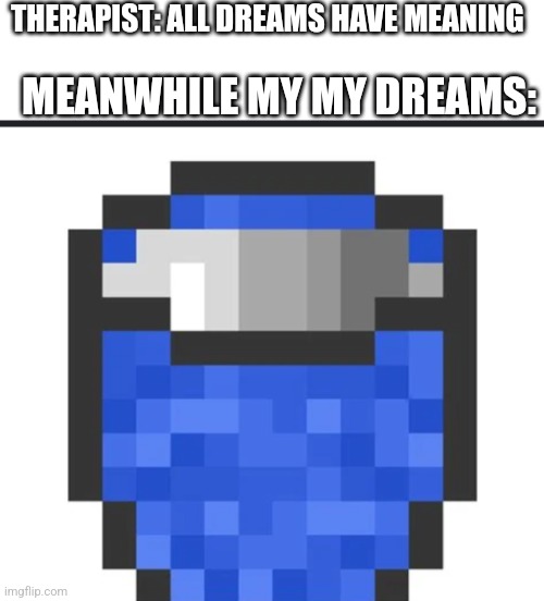 Bater wucket | MEANWHILE MY MY DREAMS:; THERAPIST: ALL DREAMS HAVE MEANING | image tagged in bater wucket | made w/ Imgflip meme maker