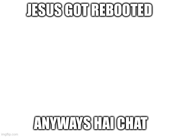 JESUS GOT REBOOTED; ANYWAYS HAI CHAT | made w/ Imgflip meme maker