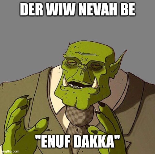 Discuss. Context in comments. | DER WIW NEVAH BE; "ENUF DAKKA" | image tagged in ork gentleman | made w/ Imgflip meme maker