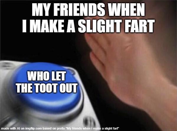 Blank Nut Button | MY FRIENDS WHEN I MAKE A SLIGHT FART; WHO LET THE TOOT OUT | image tagged in memes,blank nut button | made w/ Imgflip meme maker