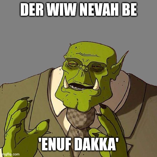 Discuss. Context in comments. | DER WIW NEVAH BE; 'ENUF DAKKA' | image tagged in ork gentleman | made w/ Imgflip meme maker
