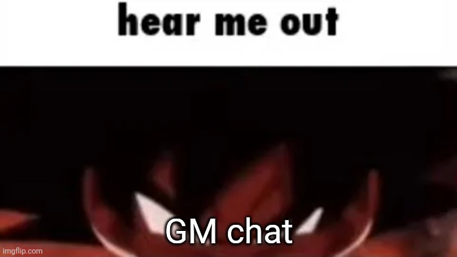 hear me out | GM chat | image tagged in hear me out | made w/ Imgflip meme maker