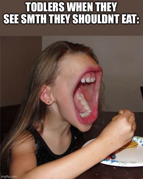 Big mouth girl | TODLERS WHEN THEY SEE SMTH THEY SHOULDNT EAT: | image tagged in big mouth girl | made w/ Imgflip meme maker