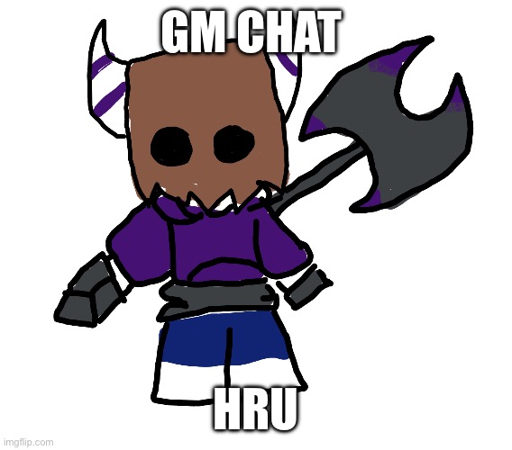 Baggy Axe | GM CHAT; HRU | image tagged in baggy axe | made w/ Imgflip meme maker