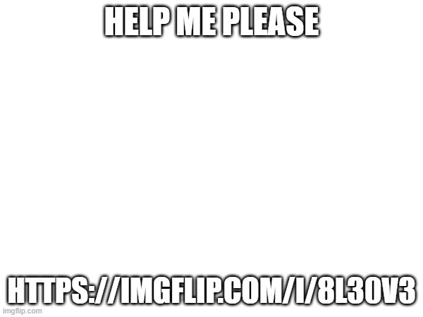 HELP ME PLEASE; HTTPS://IMGFLIP.COM/I/8L30V3 | made w/ Imgflip meme maker