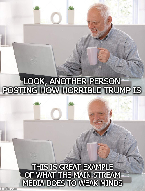 Trump bad | LOOK, ANOTHER PERSON POSTING HOW HORRIBLE TRUMP IS; THIS IS GREAT EXAMPLE OF WHAT THE MAIN STREAM MEDIA DOES TO WEAK MINDS | image tagged in old man cup of coffee | made w/ Imgflip meme maker