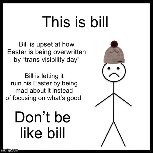 Don't Be Like Bill | This is bill; Bill is upset at how Easter is being overwritten by “trans visibility day”; Bill is letting it ruin his Easter by being mad about it instead of focusing on what’s good; Don’t be like bill | image tagged in don't be like bill | made w/ Imgflip meme maker