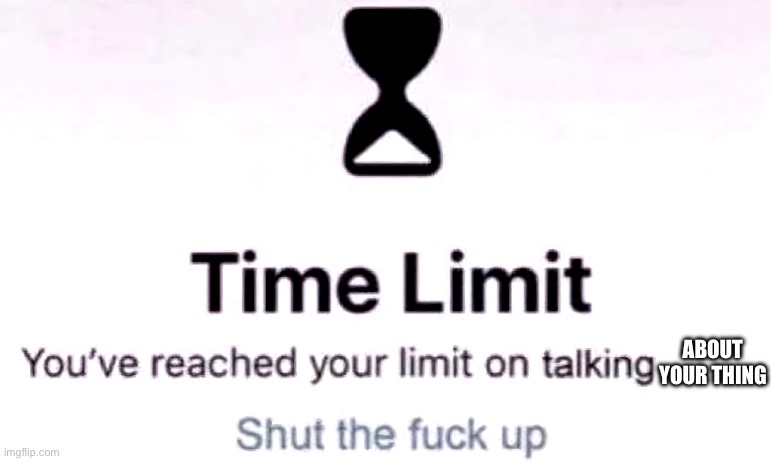 You've reached the your limit on talking | ABOUT YOUR THING | image tagged in you've reached the your limit on talking | made w/ Imgflip meme maker