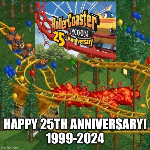 Today is the day, RollerCoaster Tycoon’s 25th Anniversary! | HAPPY 25TH ANNIVERSARY!
1999-2024 | image tagged in rollercoaster tycoon speed crash,rollercoaster tycoon,memes,announcement,anniversary,rollercoaster tycoon 25th anniversary | made w/ Imgflip meme maker