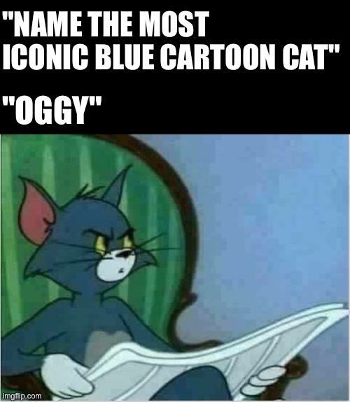 Interrupting Tom's Read | "NAME THE MOST ICONIC BLUE CARTOON CAT"; "OGGY" | image tagged in interrupting tom's read | made w/ Imgflip meme maker