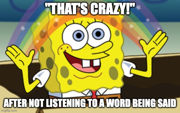 That's Crazy - After Not Listening | "THAT'S CRAZY!"; AFTER NOT LISTENING TO A WORD BEING SAID | image tagged in spongebob magic,not listening,crazy,misunderstanding,misunderstood,pov | made w/ Imgflip meme maker