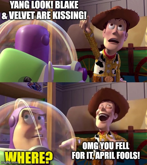 Happy April Fools Yang Xiao Long | YANG LOOK! BLAKE & VELVET ARE KISSING! OMG YOU FELL FOR IT, APRIL FOOLS! WHERE? | image tagged in toy story funny scene | made w/ Imgflip meme maker