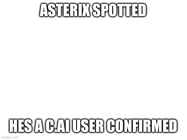 ASTERIX SPOTTED HES A C.AI USER CONFIRMED | made w/ Imgflip meme maker