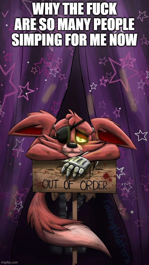 sad foxy | WHY THE FUCK ARE SO MANY PEOPLE SIMPING FOR ME NOW | image tagged in sad foxy | made w/ Imgflip meme maker