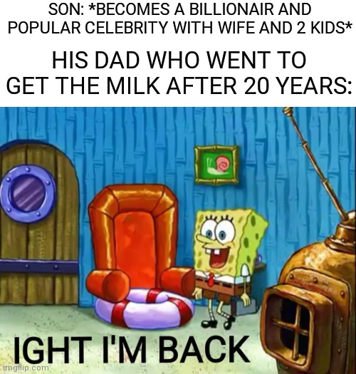 ight im back | SON: *BECOMES A BILLIONAIR AND POPULAR CELEBRITY WITH WIFE AND 2 KIDS*; HIS DAD WHO WENT TO GET THE MILK AFTER 20 YEARS: | image tagged in ight im back,father,milk,wholesome | made w/ Imgflip meme maker