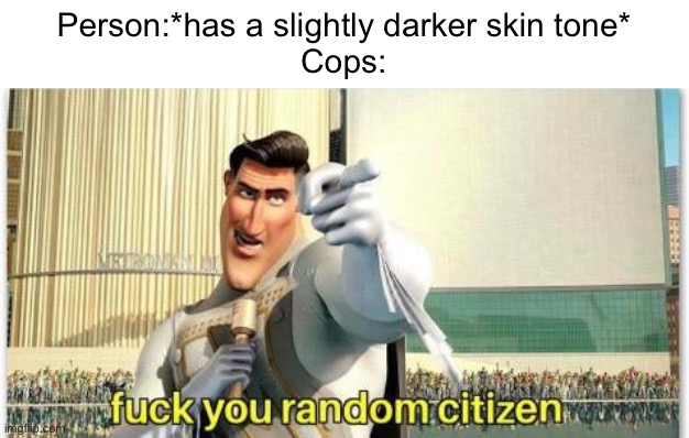 I’ve started recycling memes and recaptioning them. This one was one I wanted to bring back. | Person:*has a slightly darker skin tone*
Cops: | image tagged in f k you random citizen | made w/ Imgflip meme maker