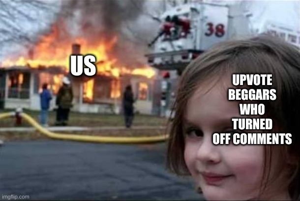 Burning House Girl | US UPVOTE BEGGARS WHO TURNED OFF COMMENTS | image tagged in burning house girl | made w/ Imgflip meme maker