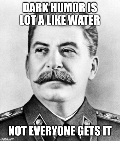 Hypocrite Stalin | DARK HUMOR IS LOT A LIKE WATER; NOT EVERYONE GETS IT | image tagged in hypocrite stalin | made w/ Imgflip meme maker