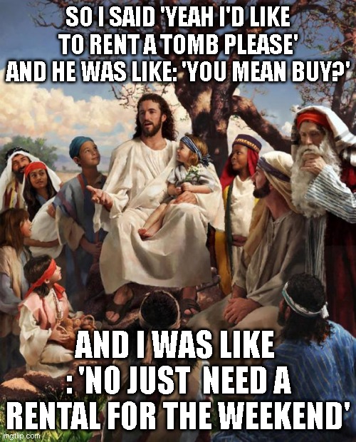 Happy Easter, Jesus | SO I SAID 'YEAH I'D LIKE TO RENT A TOMB PLEASE' AND HE WAS LIKE: 'YOU MEAN BUY?'; AND I WAS LIKE  : 'NO JUST  NEED A RENTAL FOR THE WEEKEND' | image tagged in story time jesus | made w/ Imgflip meme maker