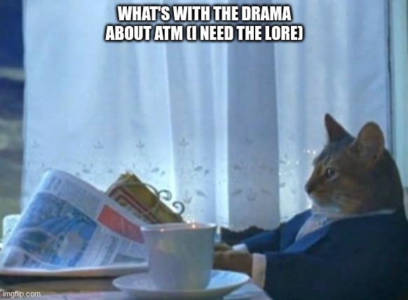 I actually want to know | WHAT'S WITH THE DRAMA ABOUT ATM (I NEED THE LORE) | image tagged in memes,i should buy a boat cat | made w/ Imgflip meme maker
