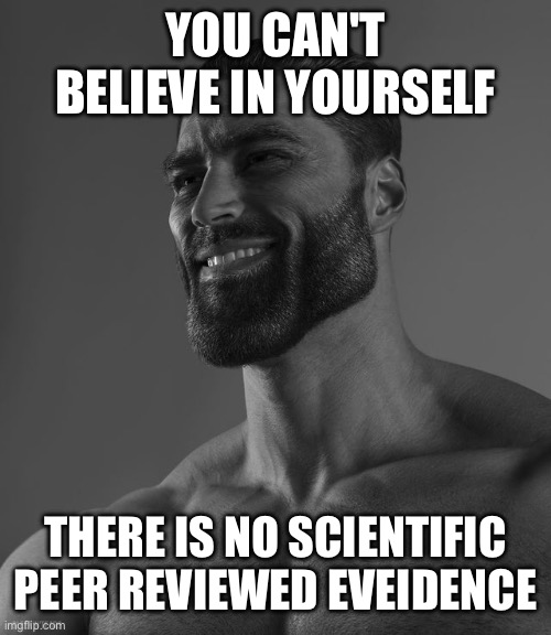 Giga Chad | YOU CAN'T BELIEVE IN YOURSELF; THERE IS NO SCIENTIFIC PEER REVIEWED EVEIDENCE | image tagged in giga chad | made w/ Imgflip meme maker