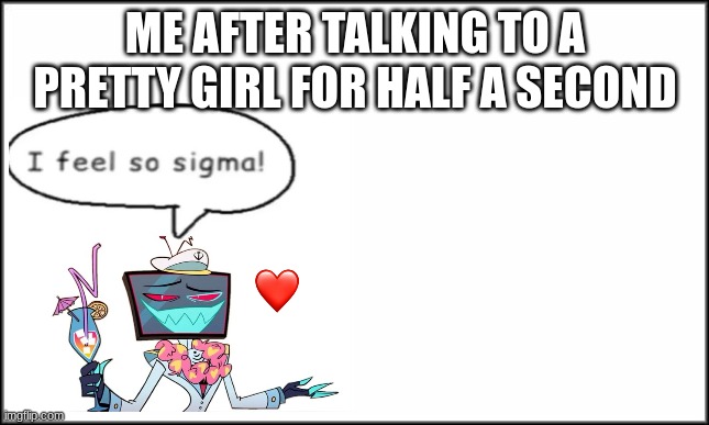 sigma | ME AFTER TALKING TO A PRETTY GIRL FOR HALF A SECOND | image tagged in plain white,hazbin hotel | made w/ Imgflip meme maker