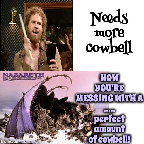 Nazareth Hair Of The Dog | NOW YOU'RE MESSING WITH A
.....
perfect amount of cowbell! Needs more cowbell | image tagged in memes,drake hotline bling,nazareth,great music,needs more cowbell,more cowbell | made w/ Imgflip meme maker
