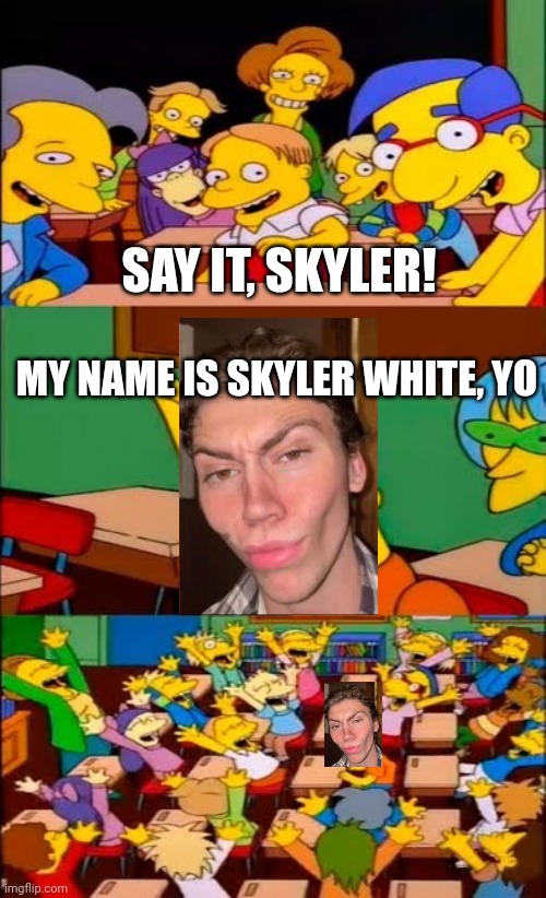 say the line, skyler! | SAY IT, SKYLER! MY NAME IS SKYLER WHITE, YO | image tagged in say the line bart simpsons | made w/ Imgflip meme maker