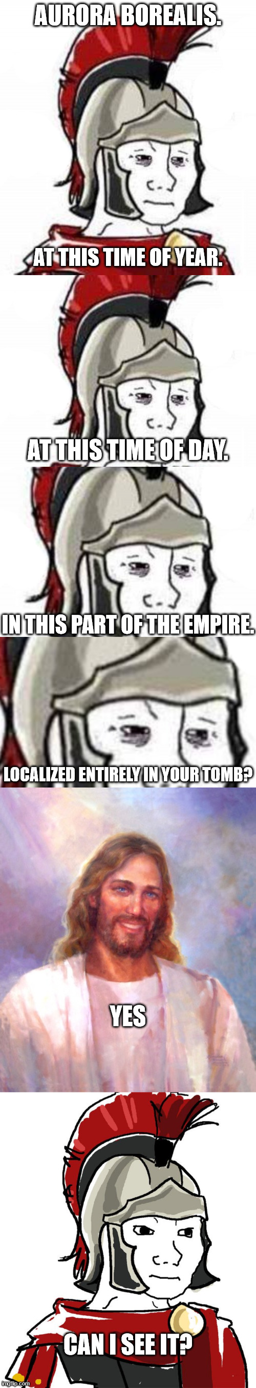 AURORA BOREALIS. AT THIS TIME OF YEAR. AT THIS TIME OF DAY. IN THIS PART OF THE EMPIRE. LOCALIZED ENTIRELY IN YOUR TOMB? YES; CAN I SEE IT? | image tagged in roman doomer,memes,smiling jesus,roman soldier meme wojak,easter,happy easter | made w/ Imgflip meme maker