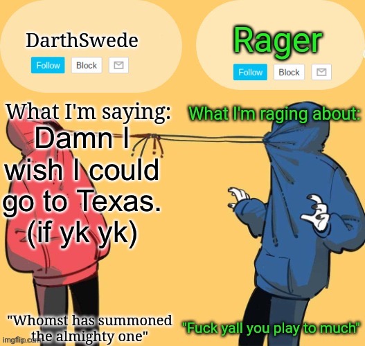 Swede x rager shared announcement temp (by Insanity.) | Damn I wish I could go to Texas.
(if yk yk) | image tagged in swede x rager shared announcement temp by insanity | made w/ Imgflip meme maker